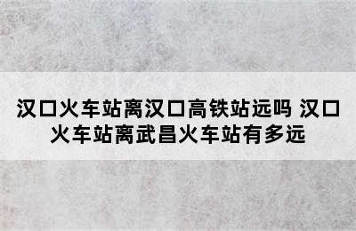 汉口火车站离汉口高铁站远吗 汉口火车站离武昌火车站有多远